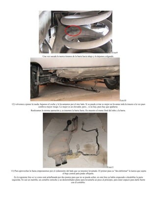 Foto9
Una vez sacada la tuerca tiramos de la barra hacia abajo y la dejamos colgando.
Foto10
12) volvemos a poner la rueda, bajamos el coche y lo levantamos por el otro lado. Si se puede evitar es mejor no levantar toda la trasera a la vez pues
conlleva mayor riesgo. Lo mejor es un elevador, pero... si no hay, pues hay que apañarse.
Realizamos la misma operación y ya tenemos la barra fuera. Os muestro el tramo final del tubo y la barra.
Foto11
13) Para aprovechar la faena empezaremos por el rodamiento del lado que ya tenemos levantado. El primer paso es "des-deformar" la tuerca que sujeta
el buje central para poder aflojarla.
En la siguiente foto se ve como está achaflanada por dos puntos para que no se pueda soltar, en esta foto ya había empezado a desdoblar la parte
izquierda. Yo usé un martillo, un cortafrío estrecho y un destornillador plano para levantarla un poco al principio, para tener espacio para darle fuerte
con el cortafrío.
 