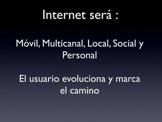 Internet será :

Móvil, Multicanal, Local, Social y
            Personal

El usuario evoluciona y marca
          el camino
 