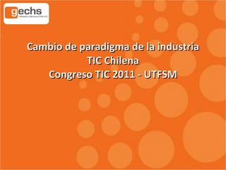 Cambio de paradigma de la industria TIC Chilena Congreso TIC 2011 - UTFSM 