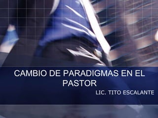 CAMBIO DE PARADIGMAS EN EL
          PASTOR
                LIC. TITO ESCALANTE
 