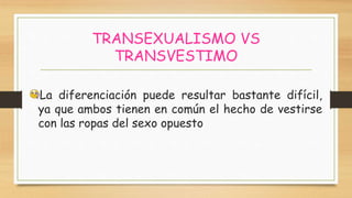 TRANSEXUALISMO VS
TRANSVESTIMO
La diferenciación puede resultar bastante difícil,
ya que ambos tienen en común el hecho de vestirse
con las ropas del sexo opuesto
 
