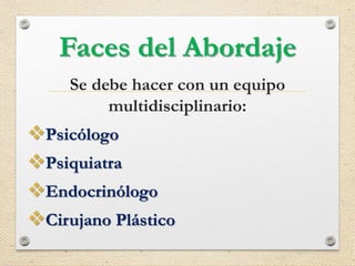 Faces del Abordaje
Se debe hacer con un equipo
multidisciplinario:
Psicólogo
Psiquiatra
Endocrinólogo
Cirujano Plástico
 