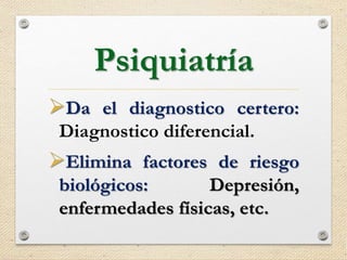 Psiquiatría
Da el diagnostico certero:
Diagnostico diferencial.
Elimina factores de riesgo
biológicos: Depresión,
enfermedades físicas, etc.
 