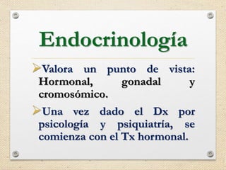 Endocrinología
Valora un punto de vista:
Hormonal, gonadal y
cromosómico.
Una vez dado el Dx por
psicología y psiquiatría, se
comienza con el Tx hormonal.
 