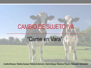 CAMBIO DE SUJETO IVA
                             “Carne en Vara”


Cecilia Bórquez / Natalia Campos / Natalia Echeverría / Karla Gempp / Dayhana Tenorio / Sebastián Valenzuela
 