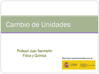 Profesor Juan Sanmartín
Física y Química
Cambio de Unidades
Recursos subvencionados por el…
 