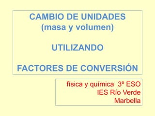 CAMBIO DE UNIDADES (masa y volumen) UTILIZANDO FACTORES DE CONVERSIÓN física y química  3º ESO IES Río Verde Marbella 