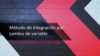 Método de integración por
cambio de variable
Dra. Ines Sanchez, Ing MsC Mgs
 