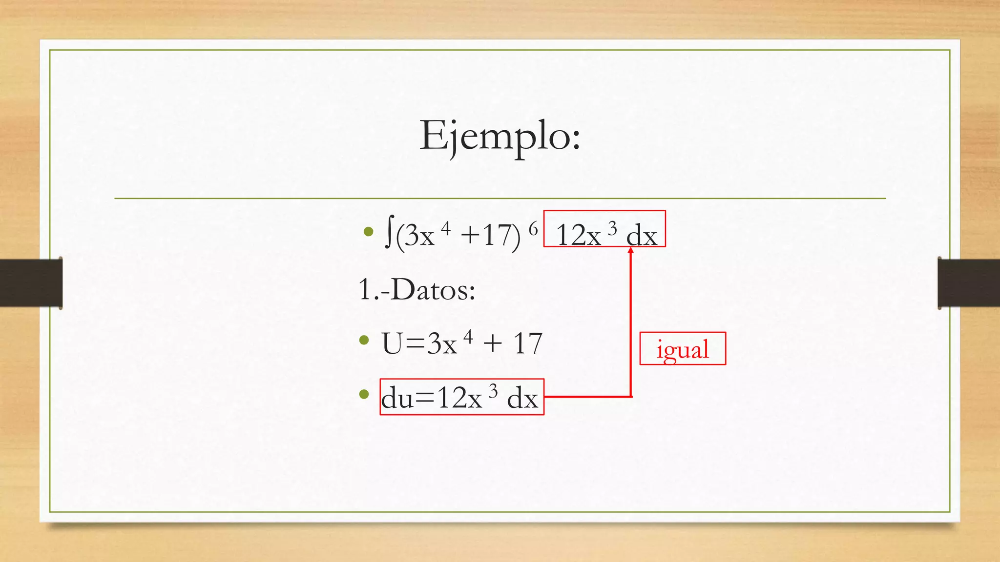 Ejemplo:
• ∫(3x 4 +17) 6 12x 3 dx
1.-Datos:
• U=3x 4 + 17
• du=12x 3 dx
igual