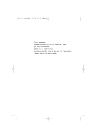Quiero agradecer
a mi fiel amiga y colaboradora, Vivian de Olivero,
que todo lo materializa;
a Ciro, por su colaboración;
a ustedes, queridos lectores, que son mis inspiradores;
y a Dios, fuente de mi inspiración.
Cambio de vida.qxd 7/3/08 09:33 Página 9
 