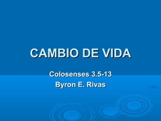 CAMBIO DE VIDA
  Colosenses 3.5-13
   Byron E. Rivas
 