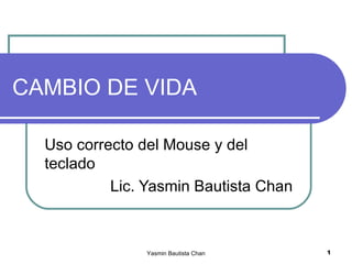 CAMBIO DE VIDA Uso correcto del Mouse y del teclado Lic. Yasmin Bautista Chan Yasmin Bautista Chan 