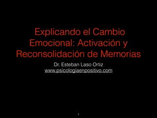 Explicando el Cambio
Emocional: Activación y
Reconsolidación de Memorias
Dr. Esteban Laso Ortiz
www.psicologiaenpositivo.com

!1

 