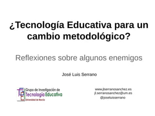 ¿Tecnología Educativa para un 
cambio metodológico? 
Reflexiones sobre algunos enemigos 
www.jlserranosanchez.es 
jl.serranosanchez@um.es 
@joseluisserrano 
José Luis Serrano 
 