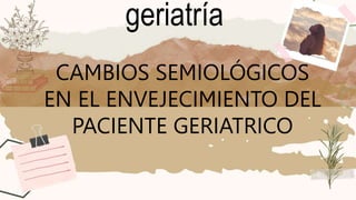 CAMBIOS SEMIOLÓGICOS
EN EL ENVEJECIMIENTO DEL
PACIENTE GERIATRICO
geriatría
 