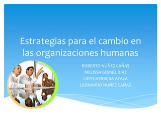 Estrategias para el cambio en
las organizaciones humanas
ROBERTO NUÑEZ CAÑAS
MELISSA GOMEZ DIAZ
LIDYS HERRERA AYALA
LEONARDO NUÑEZ CAÑAS
 