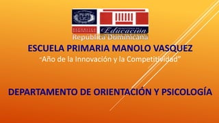 República Dominicana
ESCUELA PRIMARIA MANOLO VASQUEZ
“Año de la Innovación y la Competitividad”
DEPARTAMENTO DE ORIENTACIÓN Y PSICOLOGÍA
 