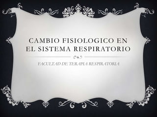 CAMBIO FISIOLOGICO EN EL SISTEMA RESPIRATORIO FACULTAD DE TERAPIA RESPIRATORIA 
