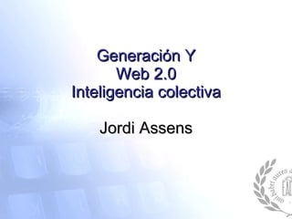 Generación Y Web 2.0 Inteligencia colectiva Jordi Assens 