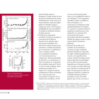sistema climático posee en                                  (con una concentración mucho
                             (a)                                                                                                                                               abundancia. Cuando muchos de estos                          menor, en la actualidad del orden de
                                                                                                                                      1,5
                             360       Dióxido de carbono                                                                                                                      procesos de retroalimentación actúan                        unas 380 ppm1). Si la composición
                             340                                                                                                      1,0                                      simultáneamente, como ocurre en el                          atmosférica cambia, se modifica el
               CO2 (ppm)




                             320
                             300
                                                                                                                                      0,5                                      sistema climático, resulta muy difícil                      efecto invernadero y, en
                             280                                                                                                      0,0                                      predecir el resultado, aunque es                            consecuencia, la temperatura media
                             260                                                                                                                                               evidente que existe. Una de las pocas                       superficial del planeta. En la figura
                                                                                                                                            Forzamiento radiativo Wm-2
                                                                                                                                                                               posibilidades de tratar este problema                       4.1., panel (a), se pueden observar las
Concentración atmosférica




                            1.750     Metano                                                                                          0,5
                                                                                                                                                                               es mediante la simulación numérica                          importantes variaciones que se han
                            1.500                                                                                                     0,4
        CH4 (ppb)




                                                                                                                                      0,3                                      de dichos procesos.                                         producido en la evolución de la
                            1.250
                                                                                                                                      0,2                                    • Cambio de la composición                                    concentración de los gases
                            1.000
                                                                                                                                      0,1
                             750
                                                                                                                                                                               atmosférica. El efecto invernadero es                       favorecedores del efecto invernadero
                                                                                                                                      0,0
                                                                                                                                                                               consecuencia de la diferente                                (dióxido de carbono, metano y óxido
                             310     Óxido nitroso
                                                                                                                                      0,1                                      absorción de la radiación solar y                           nitroso) desde la Revolución
                                                                                                                                      5
                                                                                                                                      0,1                                      terrestre por la atmósfera. Esta                            Industrial.
              N2O (ppb)




                             290                                                                                                      0
                                                                                                                                      0,0                                      absorción la realizan los gases que la                    • Presencia de aerosoles en la
                                                                                                                                      5
                             270                                                                                                      0,0                                      constituyen y también las partículas                        atmósfera. En la atmósfera se
                                                                                                                                                                               que se encuentren en suspensión en                          encuentra una gran cantidad de
                             250
                               1000                       1200                                        1400       1600     1800      2000
                                                                                                                                                                               el aire. Cualquier cambio                                   partículas materiales en suspensión.
                                                                                                           Año                                                                 en la composición atmosférica,                              Su origen se halla principalmente en
                                              (b)                                                                                                                              o en la concentración de sus                                el suelo y en la superficie de los
                                                                                                       Azufre                                                                  componentes, altera las propiedades                         océanos, siendo las de origen marino
                                                                            por tonelada de hielo
                                       Concentración de
                                                          2–
                                                           sulfato mg SO4




                                                                                                                               50                                              de absorción y, en consecuencia, el                         de gran importancia meteorológica
                                                                                                                                                                               efecto invernadero. La composición                          pues sin ellas sería prácticamente
                                                                                                                               25
                                                                                                                                                                               de la atmósfera, desde que la Tierra                        imposible que se formaran las nubes,
                                                                                                                               0
                                                                                                                                                                               es Tierra, ha sido cambiante. Ahora                         al ser necesario un núcleo sólido para
                                                                                                    1600     1800       2000                                                   predominan nitrógeno (N2) y                                 que se produzca la nucleación que da
                                                                                                             Año
                                                                                                                                                                               oxígeno (O2), aunque los mayores                            lugar a las proto-gotas de nube. Las
                                    Figura 4.1. Evolución de las
                                                                                                                                                                               contribuyentes al efecto invernadero                        erupciones volcánicas y también las
                                    concentraciones de (a) gases con efecto                                                                                                    son el vapor de agua (cuya                                  actividades humanas introducen
                                    invernadero y (b) aerosoles.                                                                                                               concentración no supera el 4% en                            partículas en el aire. El nombre
                                                                                                                                                                               volumen de la atmósfera) y el CO2                           genérico que se le da a esa masa en

                                                                                                                                                                         1. Partes por millón, medida de concentración para constituyentes poco abundantes. Equivale a una fracción molar
                                                                                                                                                                            de μmol/mol. De forma semejante, una fracción molar de nmol/mol se representa por ppb (partes por “billion”
                                                                                                                                                                            —mil millones—) y pmol/mol por ppt (partes por “trillion” —billón en castellano—). Si se toma en consideración el
                                                                                                                                                                            comportamiento no ideal de los gases, a veces se utilizan concentraciones en volumen (ppmv, ppbv, pptv),
                                                                                                                                                                            diferentes de las anteriores.


                                    34
 