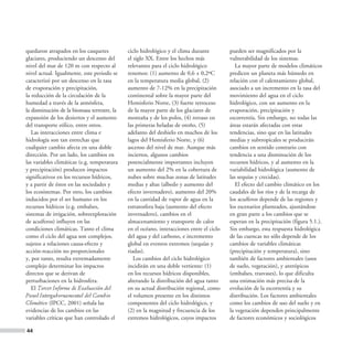 quedaron atrapados en los casquetes          ciclo hidrológico y el clima durante         pueden ser magnificados por la
glaciares, produciendo un descenso del       el siglo XX. Entre los hechos más            vulnerabilidad de los sistemas.
nivel del mar de 120 m con respecto al       relevantes para el ciclo hidrológico            La mayor parte de modelos climáticos
nivel actual. Igualmente, este periodo se    tenemos: (1) aumento de 0,6 ± 0,2ºC          predicen un planeta más húmedo en
caracterizó por un descenso en la tasa       en la temperatura media global, (2)          relación con el calentamiento global,
de evaporación y precipitación,              aumento de 7-12% en la precipitación         asociado a un incremento en la tasa del
la reducción de la circulación de la         continental sobre la mayor parte del         movimiento del agua en el ciclo
humedad a través de la atmósfera,            Hemisferio Norte, (3) fuerte retroceso       hidrológico, con un aumento en la
la disminución de la biomasa terrestre, la   de la mayor parte de los glaciares de        evaporación, precipitación y
expansión de los desiertos y el aumento      montaña y de los polos, (4) retraso en       escorrentía. Sin embargo, no todas las
del transporte eólico, entre otros.          las primeras heladas de otoño, (5)           áreas estarán afectadas con estas
   Las interacciones entre clima e           adelanto del deshielo en muchos de los       tendencias, sino que en las latitudes
hidrología son tan estrechas que             lagos del Hemisferio Norte, y (6)            medias y subtropicales se producirán
cualquier cambio afecta en una doble         ascenso del nivel de mar. Aunque más         cambios en sentido contrario con
dirección. Por un lado, los cambios en       inciertos, algunos cambios                   tendencia a una disminución de los
las variables climáticas (e.g. temperatura   potencialmente importantes incluyen          recursos hídricos, y al aumento en la
y precipitación) producen impactos           un aumento del 2% en la cobertura de         variabilidad hidrológica (aumento de
significativos en los recursos hídricos,     nubes sobre muchas zonas de latitudes        las sequías y crecidas).
y a partir de éstos en las sociedades y      medias y altas (albedo y aumento del            El efecto del cambio climático en los
los ecosistemas. Por otro, los cambios       efecto invernadero), aumento del 20%         caudales de los ríos y de la recarga de
inducidos por el ser humano en los           en la cantidad de vapor de agua en la        los acuíferos depende de las regiones y
recursos hídricos (e.g. embalses,            estratosfera baja (aumento del efecto        los escenarios planteados, ajustándose
sistemas de irrigación, sobreexplotación     invernadero), cambios en el                  en gran parte a los cambios que se
de acuíferos) influyen en las                almacenamiento y transporte de calor         esperan en la precipitación (figura 5.1.).
condiciones climáticas. Tanto el clima       en el océano, interacciones entre el ciclo   Sin embargo, esta respuesta hidrológica
como el ciclo del agua son complejos,        del agua y del carbono, e incremento         de las cuencas no sólo depende de los
sujetos a relaciones causa-efecto y          global en eventos extremos (sequías y        cambios de variables climáticas
acción-reacción no proporcionales            riadas).                                     (precipitación y temperatura), sino
y, por tanto, resulta extremadamente            Los cambios del ciclo hidrológico         también de factores ambientales (usos
complejo determinar los impactos             incidirán en una doble vertiente: (1)        de suelo, vegetación), y antrópicos
directos que se derivan de                   en los recursos hídricos disponibles,        (embalses, trasvases), lo que dificulta
perturbaciones en la hidrosfera.             alterando la distribución del agua tanto     una estimación más precisa de la
   El Tercer Informe de Evaluación del       en su actual distribución regional, como     evolución de la escorrentía y su
Panel Intergubernamental del Cambio          el volumen presente en los distintos         distribución. Los factores ambientales
Climático (IPCC, 2001) señala las            componentes del ciclo hidrológico, y         como los cambios de uso del suelo y en
evidencias de los cambios en las             (2) en la magnitud y frecuencia de los       la vegetación dependen principalmente
variables críticas que han controlado el     extremos hidrológicos, cuyos impactos        de factores económicos y sociológicos

44
 