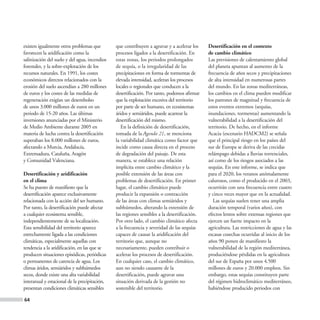 existen igualmente otros problemas que         que contribuyen a agravar y a acelerar los     Desertificación en el contexto
favorecen la aridificación como la             procesos ligados a la desertificación. En      de cambio climático
salinización del suelo y del agua, incendios   estas zonas, los periodos prolongados          Las previsiones de calentamiento global
forestales, y la sobre-explotación de los      de sequía, o la irregularidad de las           del planeta apuntan al aumento de la
recursos naturales. En 1991, los costes        precipitaciones en forma de tormentas de       frecuencia de años secos y precipitaciones
económicos directos relacionados con la        elevada intensidad, aceleran los procesos      de alta intensidad en numerosas partes
erosión del suelo ascendían a 280 millones     locales o regionales que conducen a la         del mundo. En las zonas mediterráneas,
de euros y los costes de las medidas de        desertificación. Por tanto, podemos afirmar    los cambios en el clima pueden modificar
regeneración exigían un desembolso             que la explotación excesiva del territorio     los patrones de magnitud y frecuencia de
de unos 3.000 millones de euros en un          por parte de ser humano, en ecosistemas        estos eventos extremos (sequías,
periodo de 15-20 años. Las últimas             áridos y semiáridos, puede acarrear la         inundaciones, tormentas) aumentando la
inversiones anunciadas por el Ministerio       desertificación del mismo.                     vulnerabilidad a la desertificación del
de Medio Ambiente durante 2005 en                 En la definición de desertificación,        territorio. De hecho, en el informe
materia de lucha contra la desertificación     tomada de la Agenda 21, se menciona            Acacia (escenario HADCM2) se señala
superaban los 8.000 millones de euros,         la variabilidad climática como factor que      que el principal riesgo en los países del
afectando a Murcia, Andalucía,                 incide como causa directa en el proceso        sur de Europa se deriva de las crecidas
Extremadura, Cataluña, Aragón                  de degradación del paisaje. De esta            relámpago debidas a lluvias torrenciales,
y Comunidad Valenciana.                        manera, se establece una relación              así como de los riesgos asociados a las
                                               implícita entre cambio climático y la          sequías. En este informe, se indica que
Desertificación y aridificación                posible extensión de las áreas con             para el 2020, los veranos anómalamente
en el clima                                    problemas de desertificación. En primer        calurosos, como el producido en el 2003,
Se ha puesto de manifiesto que la              lugar, el cambio climático puede               ocurrirán con una frecuencia entre cuatro
desertificación aparece exclusivamente         producir la expansión o contracción            y cinco veces mayor que en la actualidad.
relacionada con la acción del ser humano.      de las áreas con climas semiáridos y              Las sequías suelen tener una amplia
Por tanto, la desertificación puede afectar    subhúmedos, alterando la extensión de          duración temporal (varios años), con
a cualquier ecosistema sensible,               las regiones sensibles a la desertificación.   efectos lentos sobre extensas regiones que
independientemente de su localización.         Por otro lado, el cambio climático afecta      ejercen un fuerte impacto en la
Esta sensibilidad del territorio aparece       a la frecuencia y severidad de las sequías     agricultura. Las restricciones de agua y las
estrechamente ligada a las condiciones         capaces de causar la aridificación del         escasas cosechas ocurridas al inicio de los
climáticas, especialmente aquellas con         territorio que, aunque no                      años 90 ponen de manifiesto la
tendencia a la aridificación, en las que se    necesariamente, pueden contribuir o            vulnerabilidad de la región mediterránea,
producen situaciones episódicas, periódicas    acelerar los procesos de desertificación.      produciéndose pérdidas en la agricultura
o permanentes de carencia de agua. Los         En cualquier caso, el cambio climático,        del sur de España por unos 4.500
climas áridos, semiáridos y subhúmedos         aun no siendo causante de la                   millones de euros y 20.000 empleos. Sin
secos, donde existe una alta variabilidad      desertificación, puede agravar una             embargo, estas sequías constituyen parte
interanual y estacional de la precipitación,   situación derivada de la gestión no            del régimen hidroclimático mediterráneo,
presentan condiciones climáticas sensibles     sostenible del territorio.                     habiéndose producido periodos con

64
 