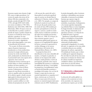 frecuentes sequías tanto durante el siglo    y 60 mm por día a partir del cual se           la presión demográfica sobre el territorio
XX, como en siglos precedentes. Los          desencadena la escorrentía superficial         contribuye a desestabilizar estos sistemas
eventos de sequías más severas de los        capaz de acarrear un elevado flujo de          vulnerables, al aumentar las actividades
últimos 500 años comprenden a las            sedimentos (S. Bautista, citado en Vallejo     humanas que suponen riesgo de
décadas centrales del siglo XVI (1540-       et al., 2005). Por ejemplo, en campos de       degradación en ambientes áridos y
1570) y del siglo XVII (1625-1640),          barbecho la erosión de una lluvia de           semiáridos, en particular, el sobrepastoreo,
con menos severidad en 1750-1760 y           60 mm por día puede producir tasas             y los manejos agrícolas inapropiados
finalmente entre 1810-1830 y 1880-1910       de erosión de hasta 300 toneladas por          (e.g. barbecho blanco en zonas marginales),
(Barriendos, 2002). El mayor avance de       hectárea, principalmente en forma de           los fuegos forestales, la salinización del
la desertificación se produce cuando el      regueros y cárcavas, cuando la erosión         suelo y del agua relacionada con la
periodo de sequía se produce después de      media anual en condiciones normales es         agricultura intensiva, y la reducción de
la puesta en actividad de nuevas zonas       del orden de 8 toneladas por hectárea          la calidad del suelo en general.
agrícolas y ganaderas. En estas              (De Alba et al., 1998). En el futuro, los         Igualmente, la desertificación puede
condiciones de aridez se aceleran los        datos existentes apuntan a que el              afectar a nivel global en el intercambio
procesos de erosión y degradación            calentamiento global puede generar un          del carbono, modificando el albedo,
de los suelos desprotegidos, y por tanto,    aumento en la irregularidad del régimen        reduciendo la biodiversidad, y
la desertificación del territorio.           de lluvias y promover la generación de         aumentando la degradación y la erosión
   Por su parte, las lluvias torrenciales,   crecidas relámpago en las cuencas              del suelo. La vegetación en las zonas áridas
capaces de generar importantes               mediterráneas y del interior de la             y semiáridas almacena una cantidad
inundaciones en el área mediterránea,        Península Ibérica (Benito et al., 2005).       importante de carbono, superando las
presentan la energía suficiente para            La perspectiva futura de la                 30 toneladas por hectárea, que se reduce
erosionar los niveles más fértiles del       desertificación en las zonas vulnerables del   a medida que la vegetación desaparece.
suelo, produciendo una disminución en        mundo, y en España en particular, en           Por otro lado, los suelos de las zonas secas
el potencial del suelo como soporte de la    relación con los impactos del cambio           almacenan en términos de volumen total
vegetación. Estos eventos de                 climático, resulta pesimista y motivo de       de carbono mundial una importante
precipitación intensa ocasionan que la       preocupación, poniendo como causa la           cantidad de carbono, cuya destrucción
erosión hídrica en climas semiáridos se      sostenibilidad del territorio en condiciones   puede afectar al ciclo del carbono,
produzca de forma episódica y en             de aridificación del clima. A nivel global,    incrementando el efecto invernadero.
relación con estos eventos de lluvia         las perspectivas y las problemáticas varían
extrema. Evidentemente, el mayor             en función del desarrollo económico y
impacto de estas lluvias torrenciales se     tecnológico de los países. Así, en el sur de   5.7. Detección y observación
centra en aquellos suelos sin protección     Europa, se espera que las zonas con            de perturbaciones
de la cubierta vegetal, o donde concurre     matorral improductivo se expandan en el
algún grado de alteración previa en las      futuro, mientras que en el norte de            La detección del cambio global y su
propiedades físicas o químicas. En           África, la mayor parte de las áreas de         impacto en los ecosistemas así como
general, se puede establecer un valor        pastoreo en matorral estepario darán paso      de las anomalías y las respuestas a las
mínimo de precipitación de entre 30          al desierto antes de 2050. Paralelamente,      perturbaciones requiere, por un lado,

                                                                                                                                      65
 