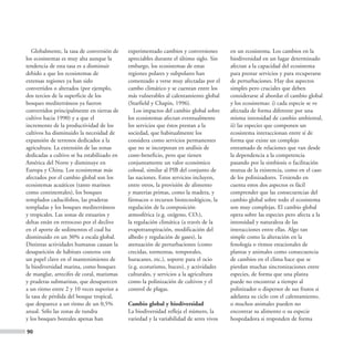 Globalmente, la tasa de conversión de    experimentado cambios y conversiones        en un ecosistema. Los cambios en la
los ecosistemas es muy alta aunque la       apreciables durante el último siglo. Sin    biodiversidad en un lugar determinado
tendencia de esta tasa es a disminuir       embargo, los ecosistemas de estas           afectan a la capacidad del ecosistema
debido a que los ecosistemas de             regiones polares y subpolares han           para prestar servicios y para recuperarse
extensas regiones ya han sido               comenzado a verse muy afectadas por el      de perturbaciones. Hay dos aspectos
convertidos o alterados (por ejemplo,       cambo climático y se cuentan entre los      simples pero cruciales que deben
dos tercios de la superficie de los         más vulnerables al calentamiento global     considerarse al abordar el cambio global
bosques mediterráneos ya fueron             (Starfield y Chapin, 1996).                 y los ecosistemas: i) cada especie se ve
convertidos principalmente en tierras de       Los impactos del cambio global sobre     afectada de forma diferente por una
cultivo hacia 1990) y a que el              los ecosistemas afectan eventualmente       misma intensidad de cambio ambiental,
incremento de la productividad de los       los servicios que éstos prestan a la        ii) las especies que componen un
cultivos ha disminuido la necesidad de      sociedad, que habitualmente los             ecosistema interaccionan entre sí de
expansión de terrenos dedicados a la        considera como servicios permanentes        forma que existe un complejo
agricultura. La extensión de las zonas      que no se incorporan en análisis de         entramado de relaciones que van desde
dedicadas a cultivo se ha estabilizado en   coste-beneficio, pero que tienen            la dependencia a la competencia
América del Norte y disminuye en            conjuntamente un valor económico            pasando por la simbiosis o facilitación
Europa y China. Los ecosistemas más         colosal, similar al PIB del conjunto de     mutua de la existencia, como en el caso
afectados por el cambio global son los      las naciones. Estos servicios incluyen,     de los polinizadores. Teniendo en
ecosistemas acuáticos (tanto marinos        entre otros, la provisión de alimento       cuenta estos dos aspectos es fácil
como continentales), los bosques            y materias primas, como la madera, y        comprender que las consecuencias del
templados caducifolios, las praderas        fármacos o recursos biotecnológicos, la     cambio global sobre todo el ecosistema
templadas y los bosques mediterráneos       regulación de la composición                son muy complejas. El cambio global
y tropicales. Las zonas de estuarios y      atmosférica (e.g. oxígeno, CO2),            opera sobre las especies pero afecta a la
deltas están en retroceso por el declive    la regulación climática (a través de la     intensidad y naturaleza de las
en el aporte de sedimentos el cual ha       evapotranspiración, modificación del        interacciones entre ellas. Algo tan
disminuido en un 30% a escala global.       albedo y regulación de gases), la           simple como la alteración en la
Distintas actividades humanas causan la     atenuación de perturbaciones (como          fenología o ritmos estacionales de
desaparición de hábitats costeros con       crecidas, tormentas, temporales,            plantas y animales como consecuencia
un papel clave en el mantenimiento de       huracanes, etc.), soporte para el ocio      de cambios en el clima hace que se
la biodiversidad marina, como bosques       (e.g. ecoturismo, buceo), y actividades     pierdan muchas sincronizaciones entre
de manglar, arrecifes de coral, marismas    culturales, y servicios a la agricultura    especies, de forma que una planta
y praderas submarinas, que desaparecen      como la polinización de cultivos y el       puede no encontrar a tiempo al
a un ritmo entre 2 y 10 veces superior a    control de plagas.                          polinizador o dispersor de sus frutos si
la tasa de pérdida del bosque tropical,                                                 adelanta su ciclo con el calentamiento,
que desparece a un ritmo de un 0,5%         Cambio global y biodiversidad               o muchos animales pueden no
anual. Sólo las zonas de tundra             La biodiversidad refleja el número, la      encontrar su alimento o su especie
y los bosques boreales apenas han           variedad y la variabilidad de seres vivos   hospedadora si responden de forma

90
 
