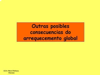 Outras posibles
                           consecuencias do
                        arrequecemento global




I.E.S. Otero Pedrayo.
       Ourense
 