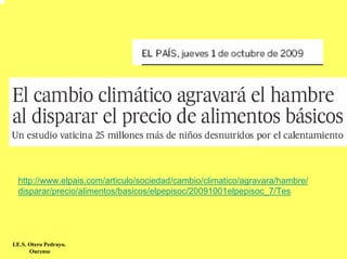 http://www.elpais.com/articulo/sociedad/cambio/climatico/agravara/hambre/
  disparar/precio/alimentos/basicos/elpepisoc/20091001elpepisoc_7/Tes




I.E.S. Otero Pedrayo.
       Ourense
 