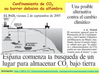 Confinamiento de CO2
  ou barrer debaixo da alfombra




Animación: http://199.6.131.12/es/scictr/watch/climate_change/anim/capnstorage1/index.htm
 