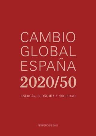 CAMBIO
GLOBAL
ESPAÑA
2020/50
ENERGÍA, ECONOMÍA Y SOCIEDAD




        FEBRERO DE 2011
 