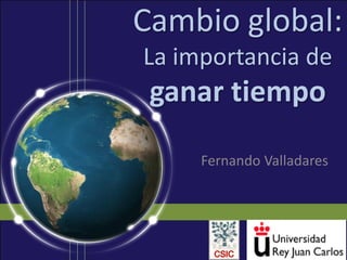 Cambio global:
La importancia de
ganar tiempo
Fernando Valladares
 