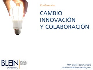 Conferencia


CAMBIO
INNOVACIÓN
Y COLABORACIÓN




                    MBA Orlando Solís Camacho
              orlando.solis@bleinconsulting.com
 