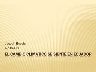 Joseph Escola 
4to básica 
EL CAMBIO CLIMÁTICO SE SIENTE EN ECUADOR 
 