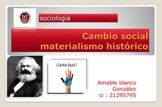 sociologia

         Cambio social
materialismo histórico



             Amable blanco
                   González
             ci : 21295795
 