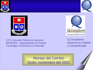 Manejo del Cambio Quito, noviembre del 2002 E.P.N. Escuela Politecnica Nacional DEGETED – Departamento de Gestión Tecnológica, Económica y Desarrollo Q Consultores Asesoría en Calidad  y Competitividad 