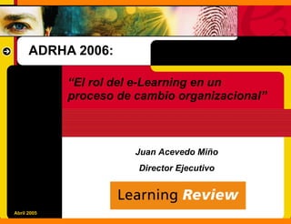 ADRHA 2006:

             “El rol del e-Learning en un
             proceso de cambio organizacional”



                        Juan Acevedo Miño
                        Director Ejecutivo



Abril 2005
 