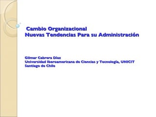   Cambio Organizacional   Nuevas Tendencias Para su Administración  Gilmar Cabrera Díaz Universidad Iberoamericana de Ciencias y Tecnología, UNICIT Santiago de Chile 