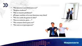 Add your company slogan
LOGO
 “No tenemos autoridad para eso”
 “Seamos realistas”
 “No es nuestro problema”
 ¿Porque cambiar si la cosa funciona muy bien?
 “No me acaba de gustar la idea”
 “Eso es correcto, pero….”
 “No estamos listos para eso”
 “No está en el presupuesto”
 