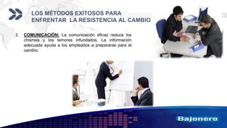 Add your company slogan
LOGO
LOS MÉTODOS EXITOSOS PARA
ENFRENTAR LA RESISTENCIA AL CAMBIO
2. COMUNICACIÓN: La comunicación eficaz reduce los
chismes y los temores infundados. La información
adecuada ayuda a los empleados a prepararse para el
cambio.
 