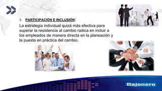 Add your company slogan
LOGO
3. PARTICIPACIÓN E INCLUSIÓN:
La estrategia individual quizá más efectiva para
superar la resistencia al cambio radica en incluir a
los empleados de manera directa en la planeación y
la puesta en práctica del cambio.
 