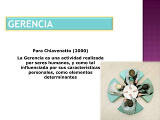 GERENCIAPara Chiavenatto (2000) La Gerencia es una actividad realizada por seres humanos, y como tal influenciada por sus características personales, como elementos determinantes