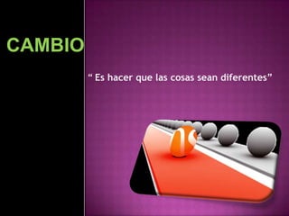  CAMBIO“Es hacer que las cosas sean diferentes”