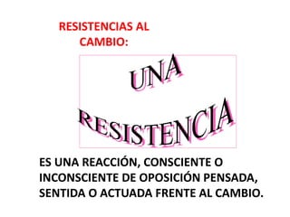ES UNA REACCIÓN, CONSCIENTE O
INCONSCIENTE DE OPOSICIÓN PENSADA,
SENTIDA O ACTUADA FRENTE AL CAMBIO.
RESISTENCIAS AL
CAMBIO:
 