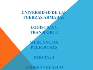UNIVERSIDAD DE LAS 
FUERZAS ARMADAS 
LOGISTICA Y 
TRANSPORTE 
MERCANCIAS 
PELIGROSAS 
PARCIAL I 
ANDRES VELASCO 
 