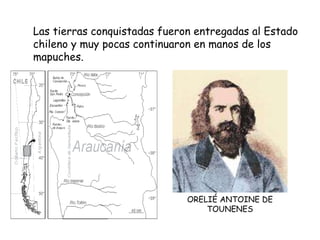 Las tierras conquistadas fueron entregadas al Estado chileno y muy pocas continuaron en manos de los mapuches. ORELIÉ ANTOINE DE TOUNENES 
