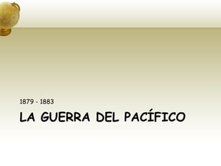 LA GUERRA DEL PACÍFICO 1879 - 1883 