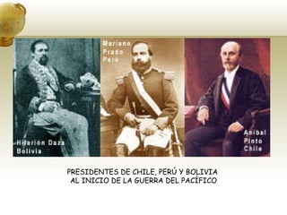 PRESIDENTES DE CHILE, PERÚ Y BOLIVIA  AL INICIO DE LA GUERRA DEL PACÍFICO 
