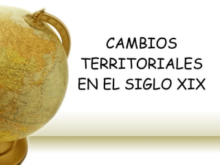 CAMBIOS TERRITORIALES EN EL SIGLO XIX 